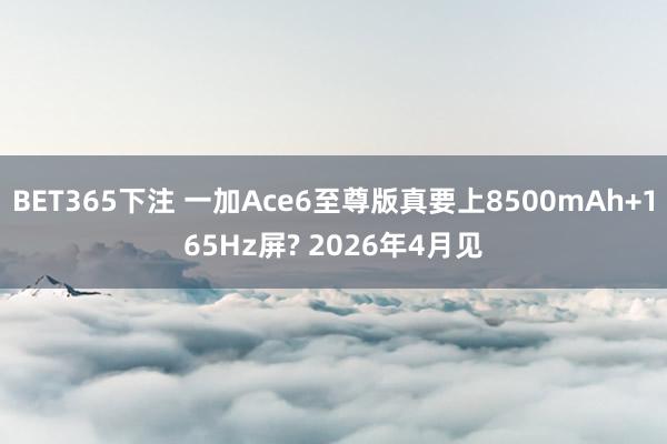 BET365下注 一加Ace6至尊版真要上8500mAh+165Hz屏? 2026年4月见