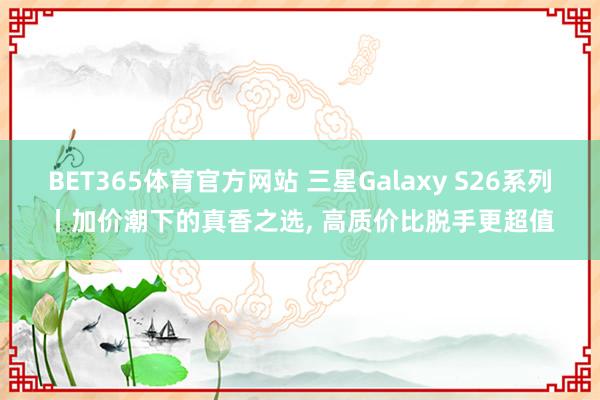 BET365体育官方网站 三星Galaxy S26系列丨加价潮下的真香之选， 高质价比脱手更超值