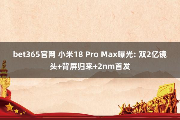 bet365官网 小米18 Pro Max曝光: 双2亿镜头+背屏归来+2nm首发
