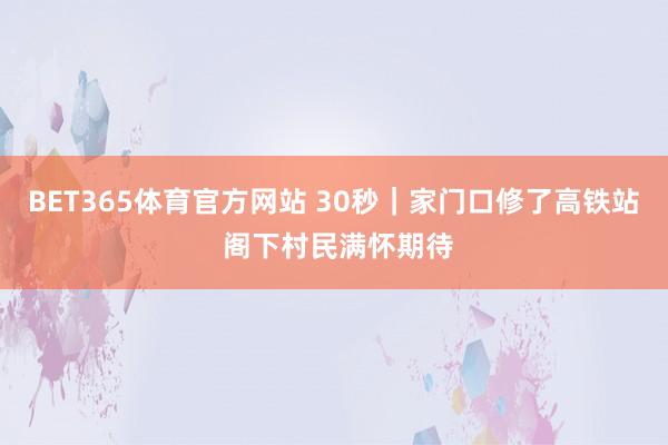 BET365体育官方网站 30秒｜家门口修了高铁站 阁下村民满怀期待