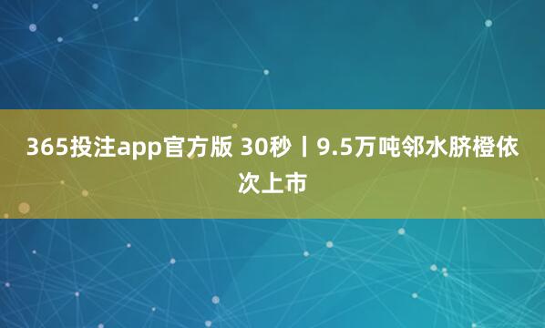 365投注app官方版 30秒丨9.5万吨邻水脐橙依次上市