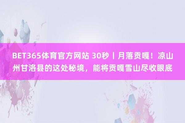 BET365体育官方网站 30秒丨月落贡嘎！凉山州甘洛县的这处秘境，能将贡嘎雪山尽收眼底