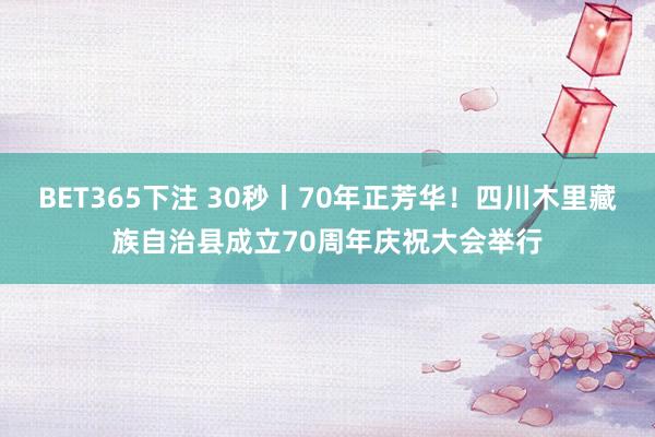 BET365下注 30秒丨70年正芳华！四川木里藏族自治县成立70周年庆祝大会举行