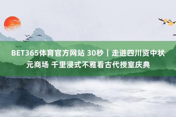 BET365体育官方网站 30秒｜走进四川资中状元商场 千里浸式不雅看古代授室庆典