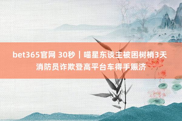 bet365官网 30秒｜喵星东谈主被困树梢3天 消防员诈欺登高平台车得手赈济