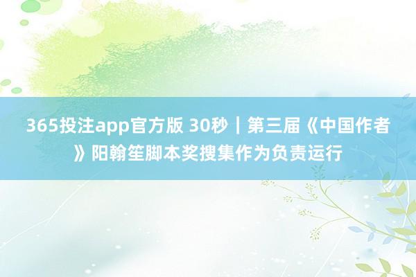 365投注app官方版 30秒｜第三届《中国作者》阳翰笙脚本奖搜集作为负责运行