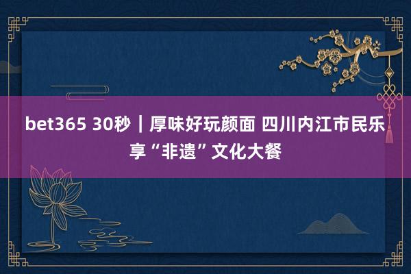 bet365 30秒｜厚味好玩颜面 四川内江市民乐享“非遗”文化大餐