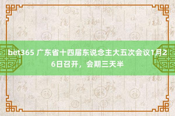 bet365 广东省十四届东说念主大五次会议1月26日召开，会期三天半