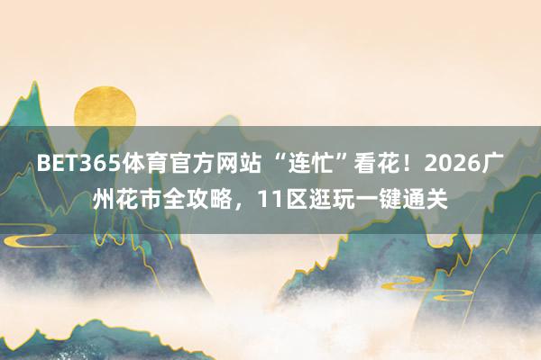 BET365体育官方网站 “连忙”看花！2026广州花市全攻略，11区逛玩一键通关