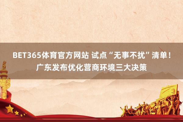 BET365体育官方网站 试点“无事不扰”清单！广东发布优化营商环境三大决策