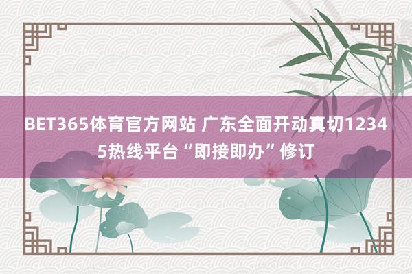 BET365体育官方网站 广东全面开动真切12345热线平台“即接即办”修订