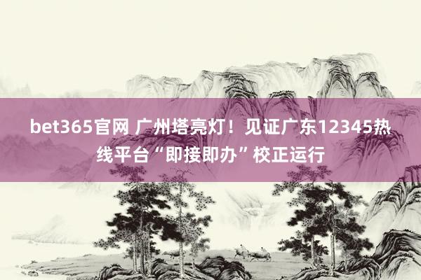bet365官网 广州塔亮灯！见证广东12345热线平台“即接即办”校正运行