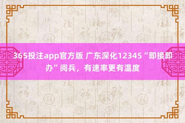 365投注app官方版 广东深化12345“即接即办”阅兵，有速率更有温度