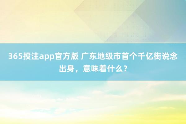 365投注app官方版 广东地级市首个千亿街说念出身，意味着什么？