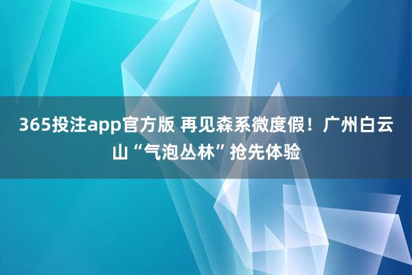 365投注app官方版 再见森系微度假！广州白云山“气泡丛林”抢先体验