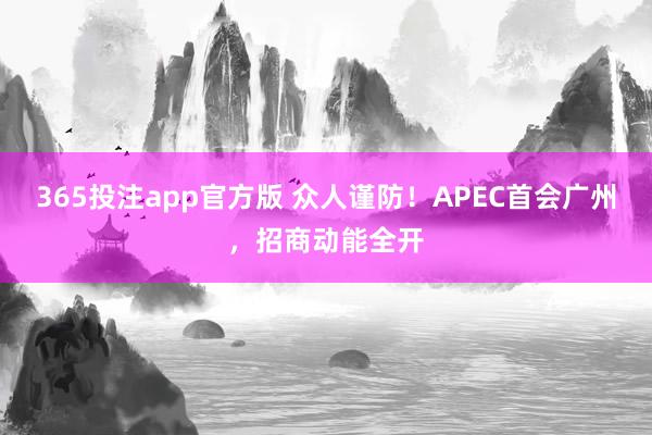365投注app官方版 众人谨防！APEC首会广州，招商动能全开