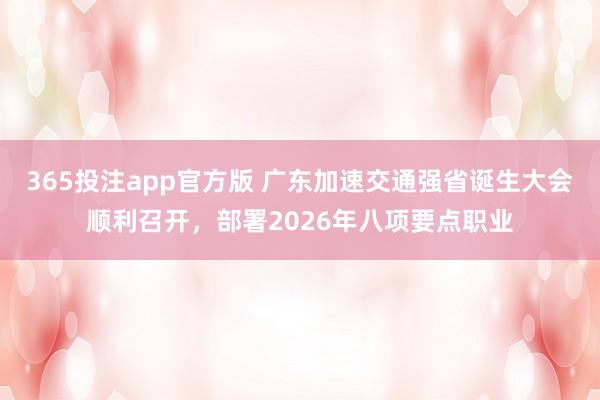 365投注app官方版 广东加速交通强省诞生大会顺利召开，部署2026年八项要点职业