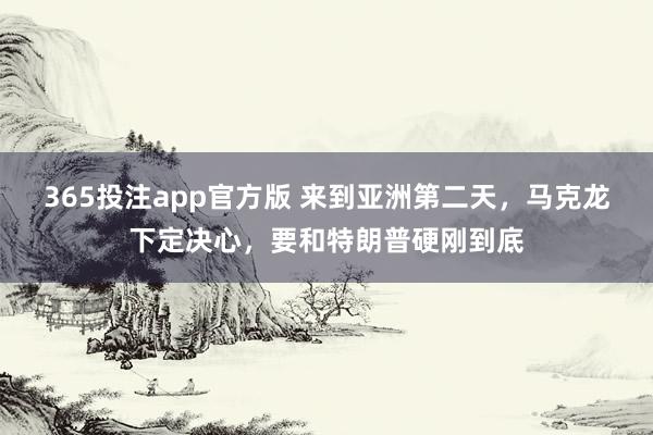 365投注app官方版 来到亚洲第二天，马克龙下定决心，要和特朗普硬刚到底