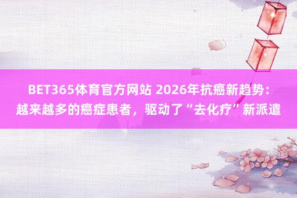 BET365体育官方网站 2026年抗癌新趋势：越来越多的癌症患者，驱动了“去化疗”新派遣