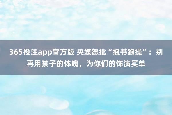 365投注app官方版 央媒怒批“抱书跑操”：别再用孩子的体魄，为你们的饰演买单