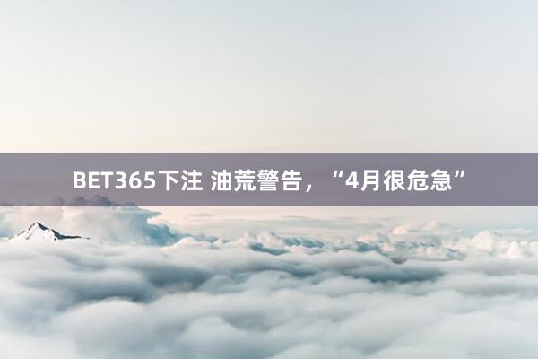 BET365下注 油荒警告，“4月很危急”