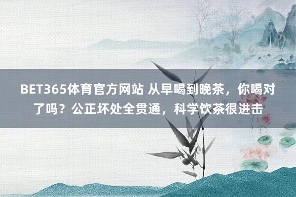 BET365体育官方网站 从早喝到晚茶，你喝对了吗？公正坏处全贯通，科学饮茶很进击