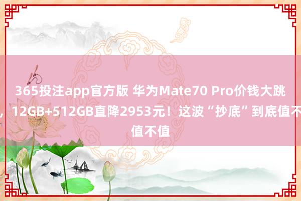 365投注app官方版 华为Mate70 Pro价钱大跳水，12GB+512GB直降2953元！这波“抄底”到底值不值