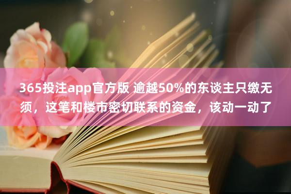 365投注app官方版 逾越50%的东谈主只缴无须，这笔和楼市密切联系的资金，该动一动了