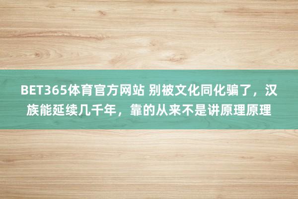 BET365体育官方网站 别被文化同化骗了，汉族能延续几千年，靠的从来不是讲原理原理