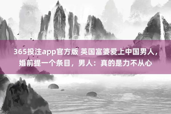 365投注app官方版 英国富婆爱上中国男人，婚前提一个条目，男人：真的是力不从心