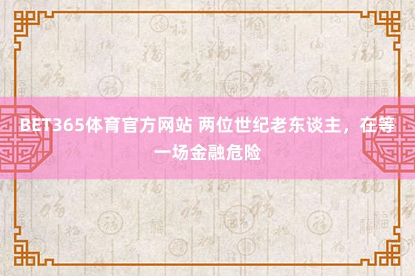 BET365体育官方网站 两位世纪老东谈主，在等一场金融危险