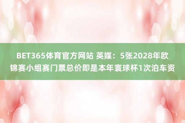 BET365体育官方网站 英媒：5张2028年欧锦赛小组赛门票总价即是本年寰球杯1次泊车资