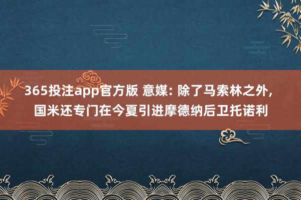 365投注app官方版 意媒: 除了马索林之外， 国米还专门在今夏引进摩德纳后卫托诺利