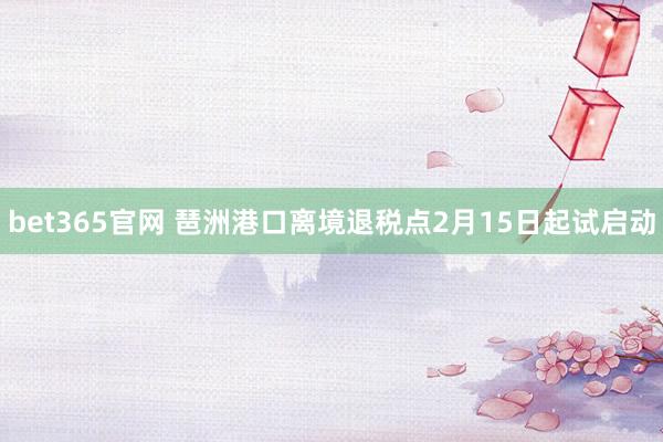 bet365官网 琶洲港口离境退税点2月15日起试启动