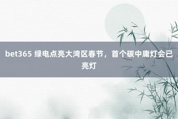 bet365 绿电点亮大湾区春节，首个碳中庸灯会已亮灯