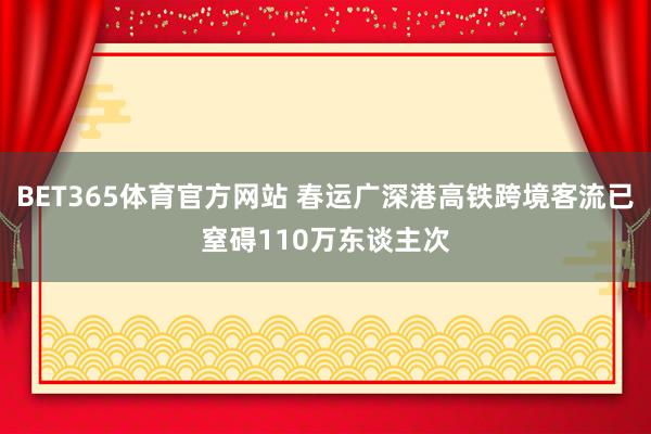 BET365体育官方网站 春运广深港高铁跨境客流已窒碍110万东谈主次