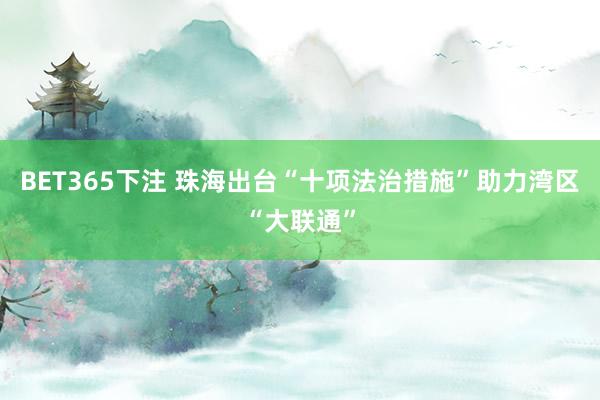 BET365下注 珠海出台“十项法治措施”助力湾区“大联通”