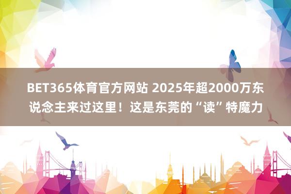 BET365体育官方网站 2025年超2000万东说念主来过这里！这是东莞的“读”特魔力