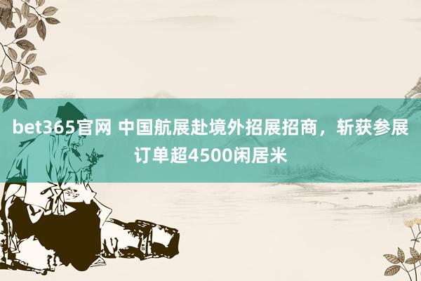 bet365官网 中国航展赴境外招展招商，斩获参展订单超4500闲居米