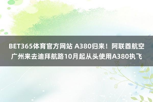 BET365体育官方网站 A380归来！阿联酋航空广州来去迪拜航路10月起从头使用A380执飞