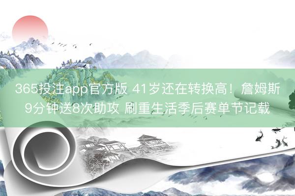 365投注app官方版 41岁还在转换高！詹姆斯9分钟送8次助攻 刷重生活季后赛单节记载