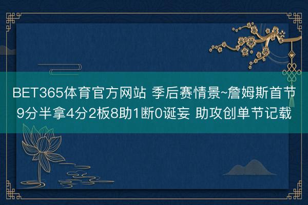 BET365体育官方网站 季后赛情景~詹姆斯首节9分半拿4分2板8助1断0诞妄 助攻创单节记载