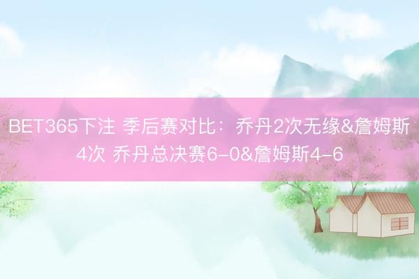BET365下注 季后赛对比：乔丹2次无缘&詹姆斯4次 乔丹总决赛6-0&詹姆斯4-6