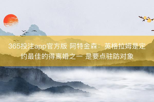 365投注app官方版 阿特金森：英格拉姆是定约最佳的得离婚之一 是要点驻防对象