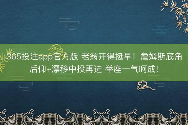 365投注app官方版 老翁开得挺早！詹姆斯底角后仰+漂移中投再进 举座一气呵成！
