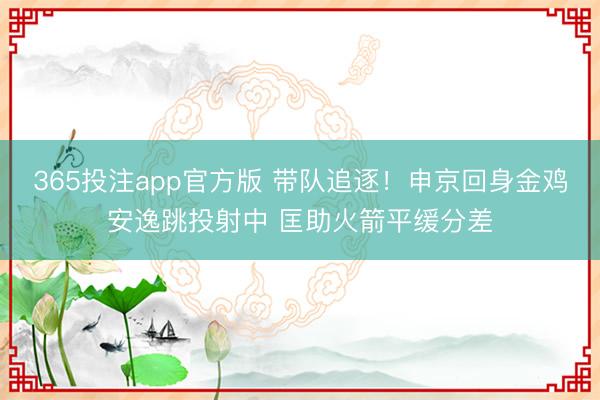 365投注app官方版 带队追逐！申京回身金鸡安逸跳投射中 匡助火箭平缓分差