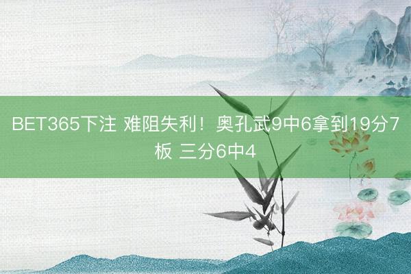BET365下注 难阻失利！奥孔武9中6拿到19分7板 三分6中4