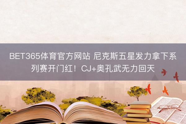 BET365体育官方网站 尼克斯五星发力拿下系列赛开门红！CJ+奥孔武无力回天