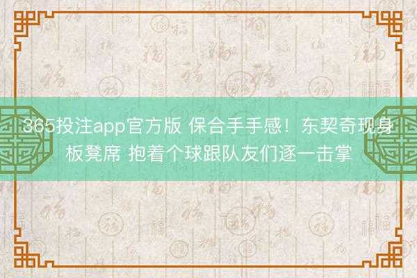 365投注app官方版 保合手手感！东契奇现身板凳席 抱着个球跟队友们逐一击掌