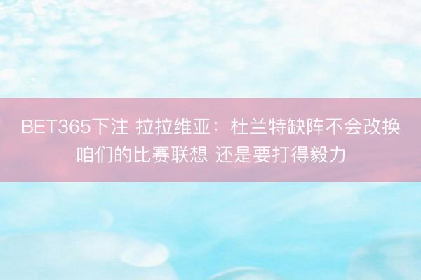 BET365下注 拉拉维亚：杜兰特缺阵不会改换咱们的比赛联想 还是要打得毅力